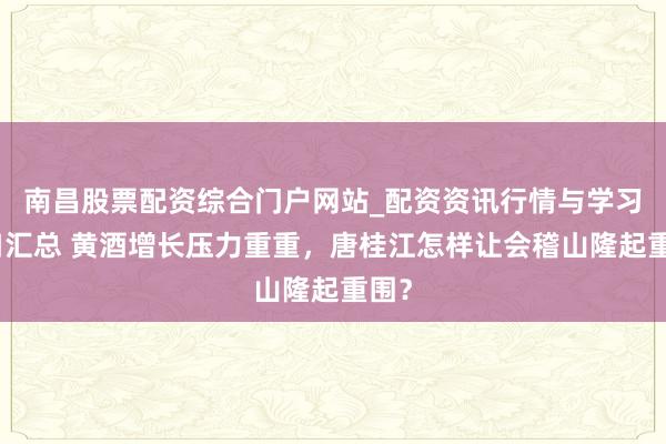 南昌股票配资综合门户网站_配资资讯行情与学习入口汇总 黄酒增长压力重重，唐桂江怎样让会稽山隆起重围？