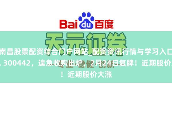 南昌股票配资综合门户网站_配资资讯行情与学习入口汇总 300442，遑急收购出炉，2月24日复牌！近期股价大涨