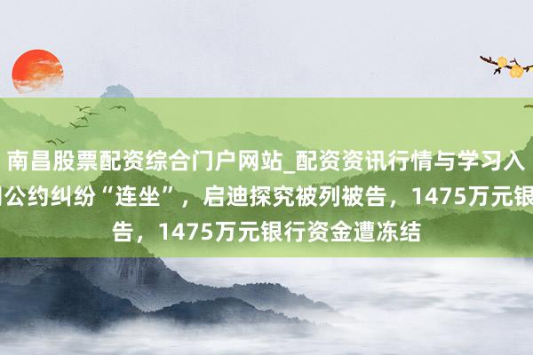 南昌股票配资综合门户网站_配资资讯行情与学习入口汇总 子公司公约纠纷“连坐”，启迪探究被列被告，1475万元银行资金遭冻结