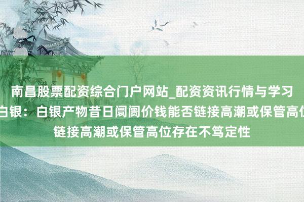 南昌股票配资综合门户网站_配资资讯行情与学习入口汇总 湖南白银：白银产物昔日阛阓价钱能否链接高潮或保管高位存在不笃定性