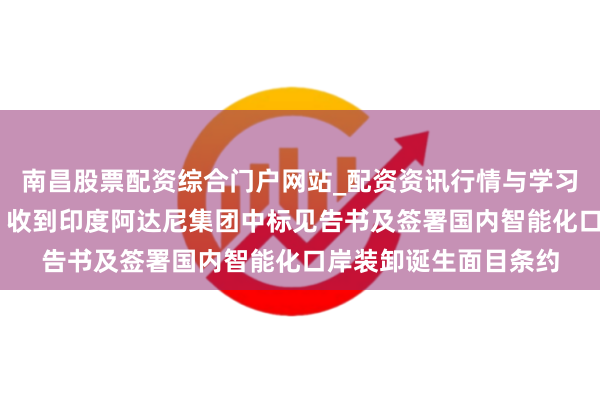 南昌股票配资综合门户网站_配资资讯行情与学习入口汇总 华东重机：收到印度阿达尼集团中标见告书及签署国内智能化口岸装卸诞生面目条约