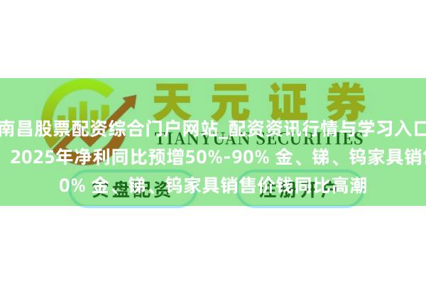 南昌股票配资综合门户网站_配资资讯行情与学习入口汇总 湖南黄金：2025年净利同比预增50%-90% 金、锑、钨家具销售价钱同比高潮