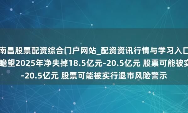 南昌股票配资综合门户网站_配资资讯行情与学习入口汇总 八一钢铁：瞻望2025年净失掉18.5亿元-20.5亿元 股票可能被实行退市风险警示