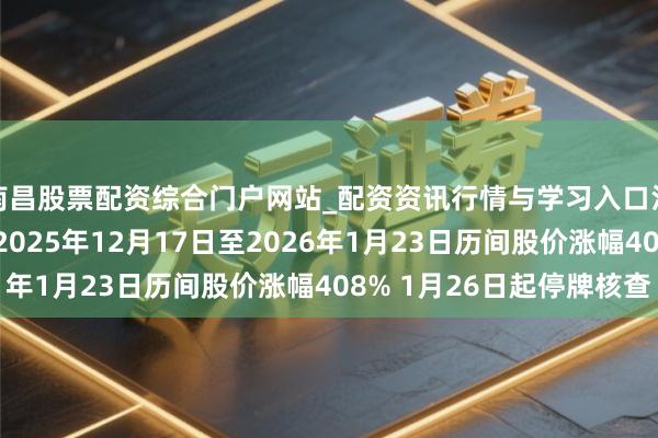 南昌股票配资综合门户网站_配资资讯行情与学习入口汇总 嘉好意思包装：2025年12月17日至2026年1月23日历间股价涨幅408% 1月26日起停牌核查