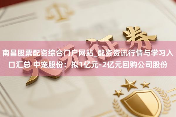 南昌股票配资综合门户网站_配资资讯行情与学习入口汇总 中宠股份：拟1亿元-2亿元回购公司股份