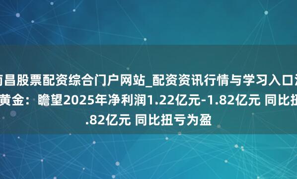 南昌股票配资综合门户网站_配资资讯行情与学习入口汇总 招金黄金：瞻望2025年净利润1.22亿元-1.82亿元 同比扭亏为盈