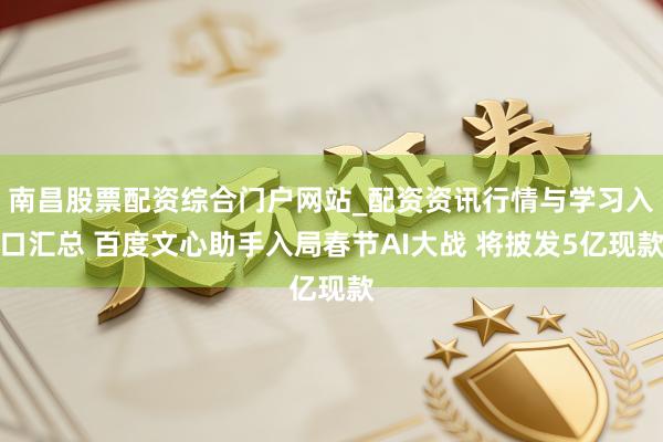 南昌股票配资综合门户网站_配资资讯行情与学习入口汇总 百度文心助手入局春节AI大战 将披发5亿现款
