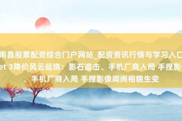 南昌股票配资综合门户网站_配资资讯行情与学习入口汇总 大疆Pocket 3降价风云延烧：影石追击、手机厂商入局 手捏影像阛阓相貌生变