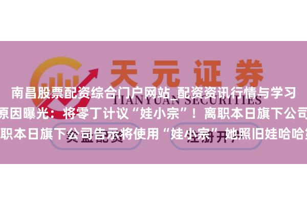南昌股票配资综合门户网站_配资资讯行情与学习入口汇总 宗馥莉离职原因曝光：将零丁计议“娃小宗”！离职本日旗下公司告示将使用“娃小宗” 她照旧娃哈哈第二大股东