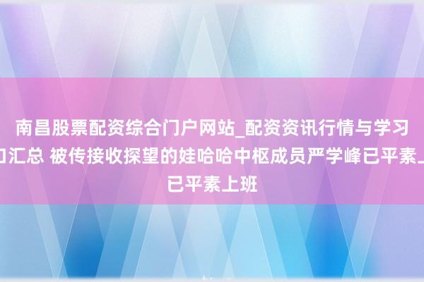 南昌股票配资综合门户网站_配资资讯行情与学习入口汇总 被传接收探望的娃哈哈中枢成员严学峰已平素上班