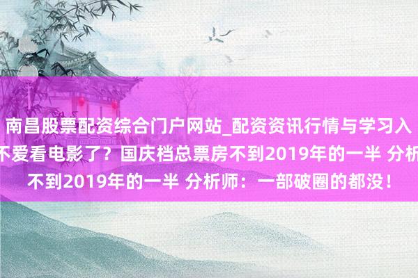 南昌股票配资综合门户网站_配资资讯行情与学习入口汇总 年青东说念主不爱看电影了？国庆档总票房不到2019年的一半 分析师：一部破圈的都没！