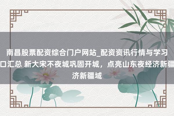 南昌股票配资综合门户网站_配资资讯行情与学习入口汇总 新大宋不夜城巩固开城，点亮山东夜经济新疆域