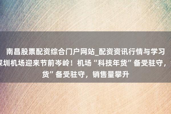 南昌股票配资综合门户网站_配资资讯行情与学习入口汇总 深圳机场迎来节前岑岭！机场“科技年货”备受驻守，销售量攀升