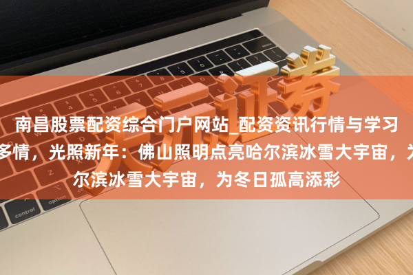 南昌股票配资综合门户网站_配资资讯行情与学习入口汇总 冰雪多情，光照新年：佛山照明点亮哈尔滨冰雪大宇宙，为冬日孤高添彩