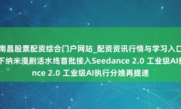南昌股票配资综合门户网站_配资资讯行情与学习入口汇总 三六零旗下纳米漫剧活水线首批接入Seedance 2.0 工业级AI执行分娩再提速