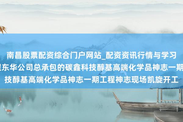 南昌股票配资综合门户网站_配资资讯行情与学习入口汇总 中国化学工程东华公司总承包的碳鑫科技醇基高端化学品神志一期工程神志现场凯旋开工