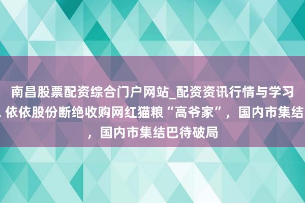 南昌股票配资综合门户网站_配资资讯行情与学习入口汇总 依依股份断绝收购网红猫粮“高爷家”，国内市集结巴待破局