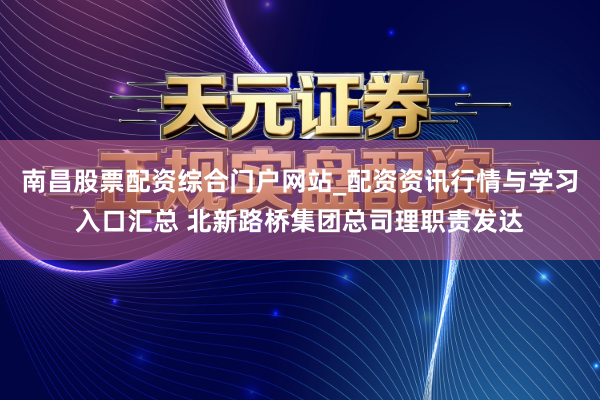 南昌股票配资综合门户网站_配资资讯行情与学习入口汇总 北新路桥集团总司理职责发达