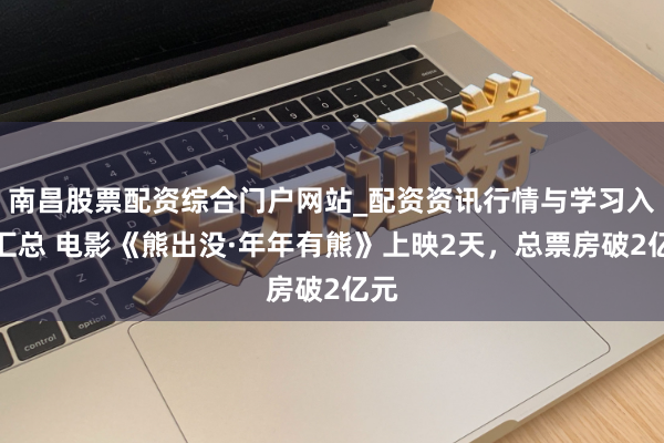 南昌股票配资综合门户网站_配资资讯行情与学习入口汇总 电影《熊出没·年年有熊》上映2天，总票房破2亿元