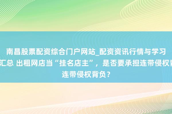 南昌股票配资综合门户网站_配资资讯行情与学习入口汇总 出租网店当“挂名店主”，是否要承担连带侵权背负？