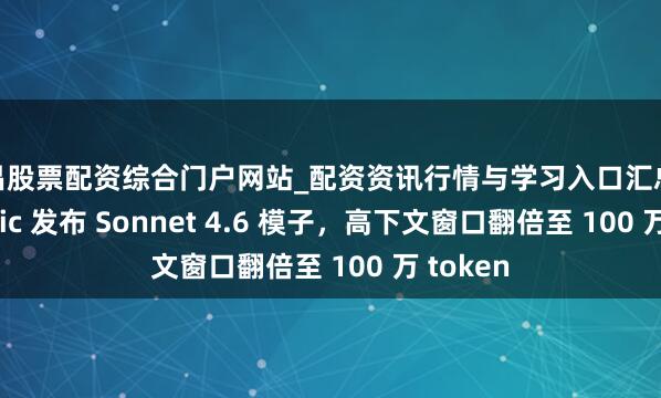 南昌股票配资综合门户网站_配资资讯行情与学习入口汇总 Anthropic 发布 Sonnet 4.6 模子，高下文窗口翻倍至 100 万 token
