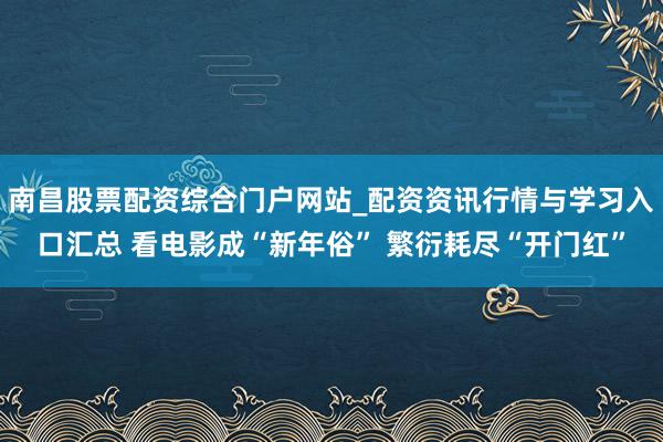 南昌股票配资综合门户网站_配资资讯行情与学习入口汇总 看电影成“新年俗” 繁衍耗尽“开门红”
