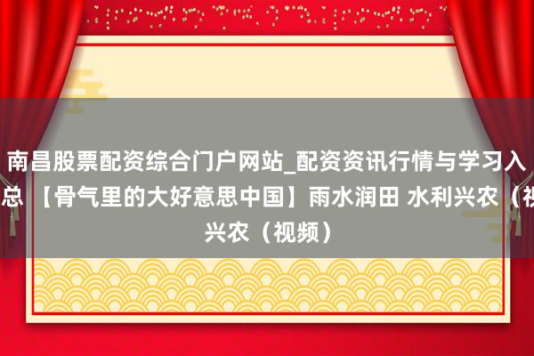 南昌股票配资综合门户网站_配资资讯行情与学习入口汇总 【骨气里的大好意思中国】雨水润田 水利兴农（视频）