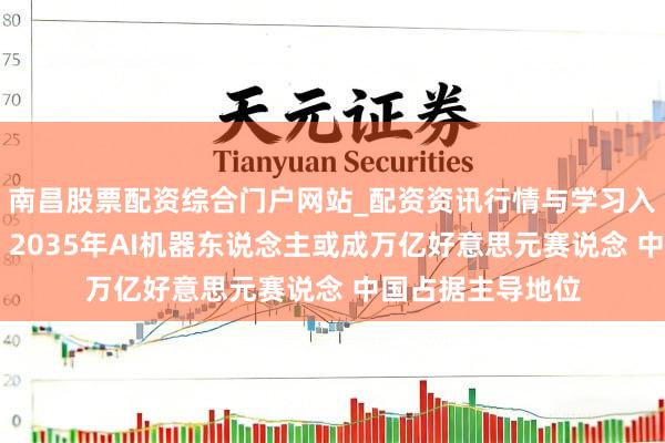 南昌股票配资综合门户网站_配资资讯行情与学习入口汇总 巴克莱：2035年AI机器东说念主或成万亿好意思元赛说念 中国占据主导地位