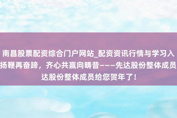 南昌股票配资综合门户网站_配资资讯行情与学习入口汇总 策马扬鞭再奋蹄,齐心共赢向畴昔———先达股份整体成员给您贺年了!