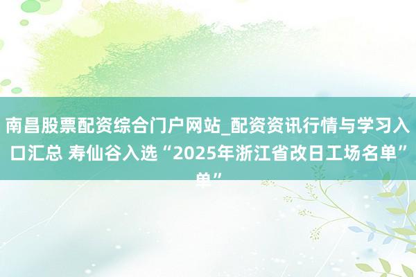 南昌股票配资综合门户网站_配资资讯行情与学习入口汇总 寿仙谷入选“2025年浙江省改日工场名单”