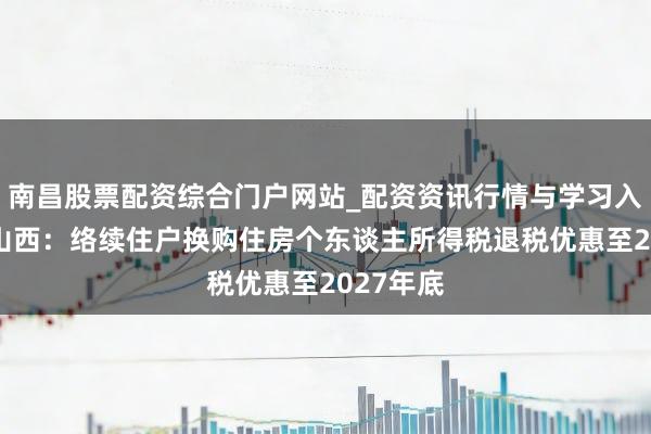 南昌股票配资综合门户网站_配资资讯行情与学习入口汇总 山西：络续住户换购住房个东谈主所得税退税优惠至2027年底