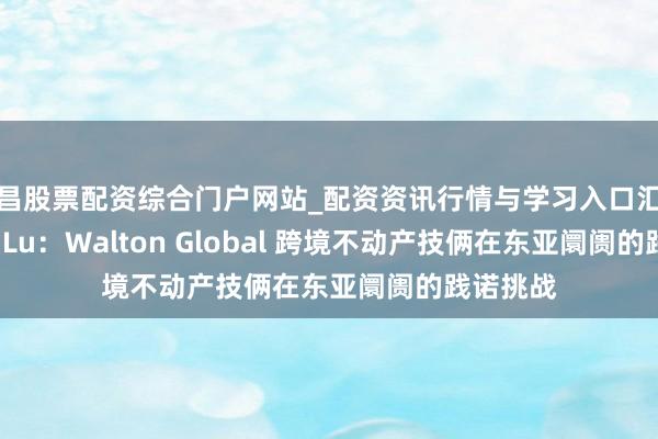 南昌股票配资综合门户网站_配资资讯行情与学习入口汇总 Salina Lu：Walton Global 跨境不动产技俩在东亚阛阓的践诺挑战