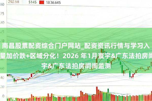 南昌股票配资综合门户网站_配资资讯行情与学习入口汇总 量加价跌+区域分化！2026 年1月寰宇&广东法拍房阛阓监测