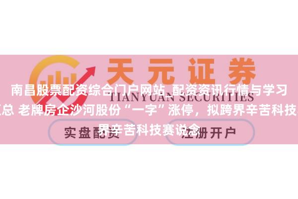 南昌股票配资综合门户网站_配资资讯行情与学习入口汇总 老牌房企沙河股份“一字”涨停，拟跨界辛苦科技赛说念