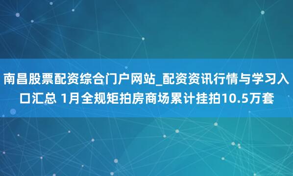 南昌股票配资综合门户网站_配资资讯行情与学习入口汇总 1月全规矩拍房商场累计挂拍10.5万套