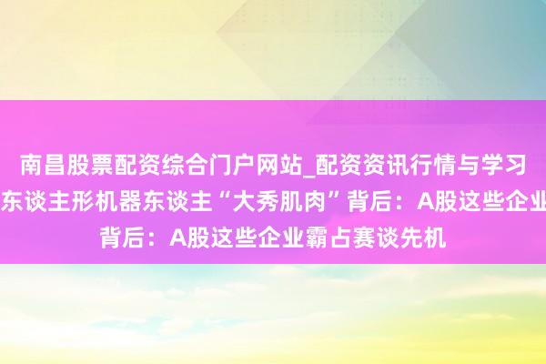 南昌股票配资综合门户网站_配资资讯行情与学习入口汇总 春晚东谈主形机器东谈主“大秀肌肉”背后：A股这些企业霸占赛谈先机