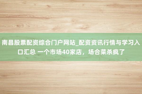 南昌股票配资综合门户网站_配资资讯行情与学习入口汇总 一个市场40家店，场合菜杀疯了