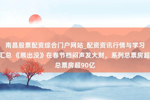 南昌股票配资综合门户网站_配资资讯行情与学习入口汇总 《熊出没》在春节档闷声发大财，系列总票房超90亿