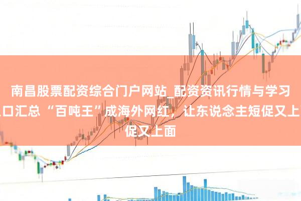 南昌股票配资综合门户网站_配资资讯行情与学习入口汇总 “百吨王”成海外网红，让东说念主短促又上面