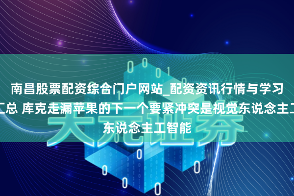 南昌股票配资综合门户网站_配资资讯行情与学习入口汇总 库克走漏苹果的下一个要紧冲突是视觉东说念主工智能