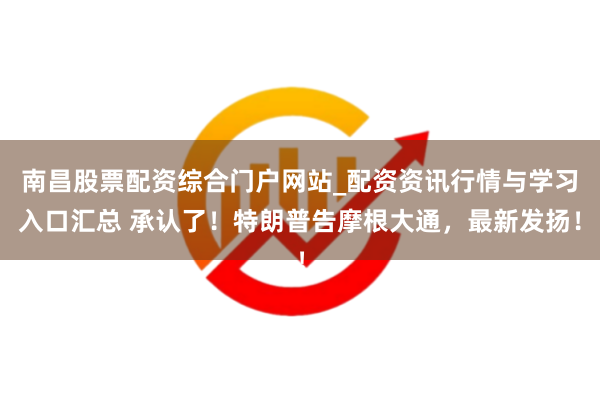 南昌股票配资综合门户网站_配资资讯行情与学习入口汇总 承认了！特朗普告摩根大通，最新发扬！