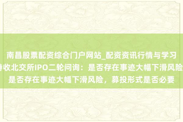 南昌股票配资综合门户网站_配资资讯行情与学习入口汇总 奥立念念特收北交所IPO二轮问询：是否存在事迹大幅下滑风险，募投形式是否必要