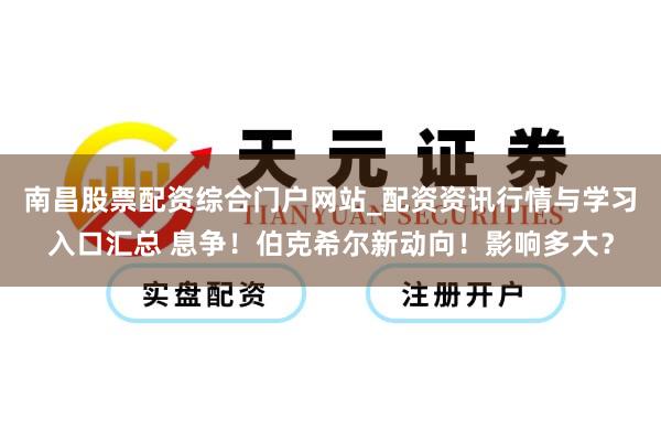 南昌股票配资综合门户网站_配资资讯行情与学习入口汇总 息争!伯克希尔新动向!影响多大?