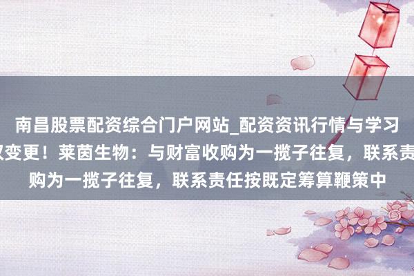 南昌股票配资综合门户网站_配资资讯行情与学习入口汇总 事关法例权变更！莱茵生物：与财富收购为一揽子往复，联系责任按既定筹算鞭策中