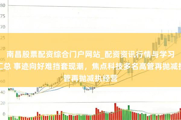 南昌股票配资综合门户网站_配资资讯行情与学习入口汇总 事迹向好难挡套现潮，焦点科技多名高管再抛减执经营