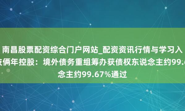 南昌股票配资综合门户网站_配资资讯行情与学习入口汇总 技俩年控股：境外债务重组筹办获债权东说念主约99.67%通过