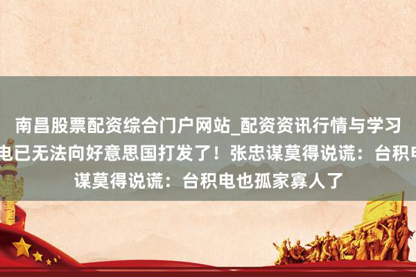 南昌股票配资综合门户网站_配资资讯行情与学习入口汇总 台积电已无法向好意思国打发了！张忠谋莫得说谎：台积电也孤家寡人了