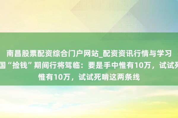 南昌股票配资综合门户网站_配资资讯行情与学习入口汇总 中国“捡钱”期间行将驾临：要是手中惟有10万，试试死啃这两条线