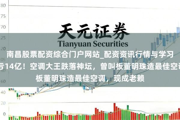 南昌股票配资综合门户网站_配资资讯行情与学习入口汇总 巨亏14亿！空调大王跌落神坛，曾叫板董明珠造最佳空调，现成老赖