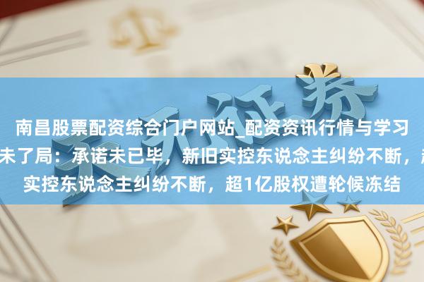 南昌股票配资综合门户网站_配资资讯行情与学习入口汇总 有棵树重整未了局：承诺未已毕，新旧实控东说念主纠纷不断，超1亿股权遭轮候冻结